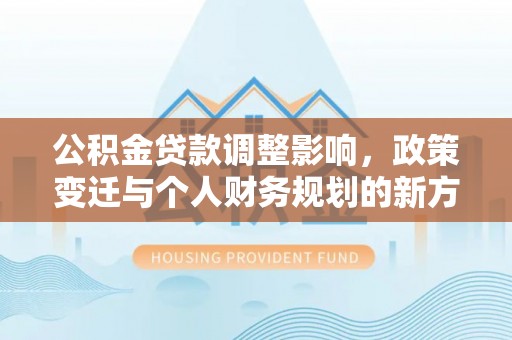 源汇公积金贷款调整影响，政策变迁与个人财务规划的新方向
