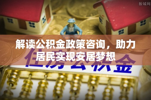 源汇解读公积金政策咨询，助力居民实现安居梦想