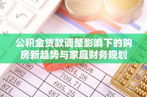 源汇公积金贷款调整影响下的购房新趋势与家庭财务规划