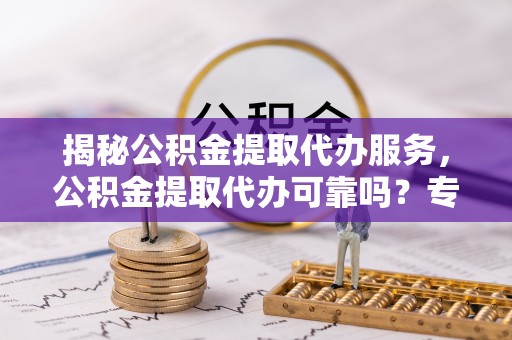 源汇揭秘公积金提取代办服务，公积金提取代办可靠吗？专业解析与实用指南
