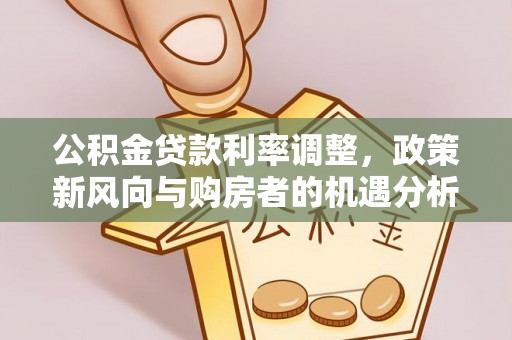 源汇公积金贷款利率调整，政策新风向与购房者的机遇分析