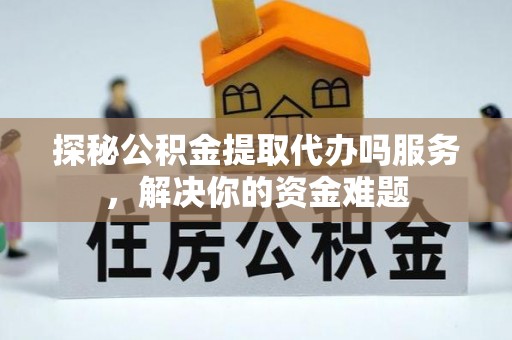 源汇探秘公积金提取代办吗服务，解决你的资金难题