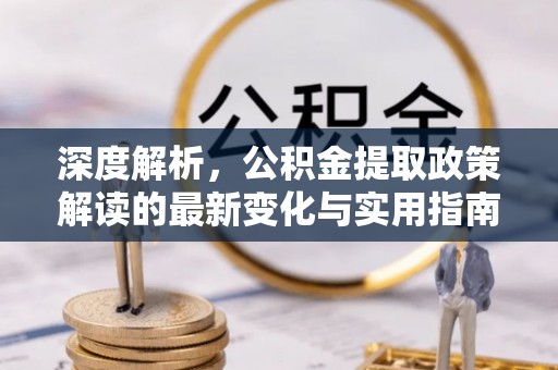 源汇深度解析，公积金提取政策解读的最新变化与实用指南