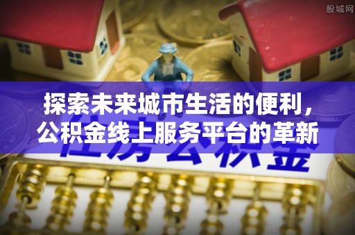 源汇探索未来城市生活的便利，公积金线上服务平台的革新与机遇