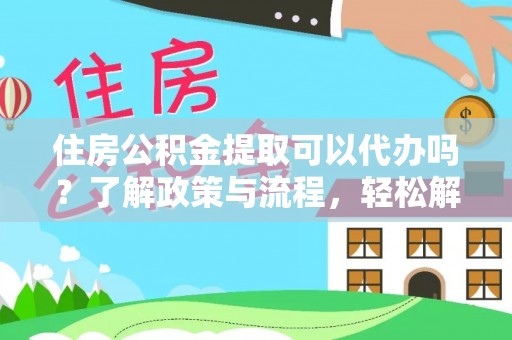 源汇住房公积金提取可以代办吗？了解政策与流程，轻松解决你的疑问