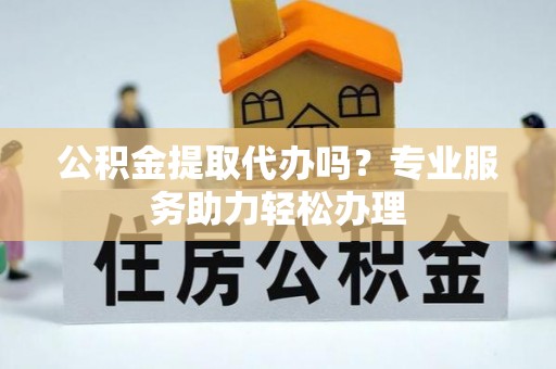 源汇公积金提取代办吗？专业服务助力轻松办理