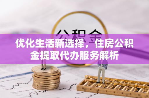 源汇优化生活新选择，住房公积金提取代办服务解析