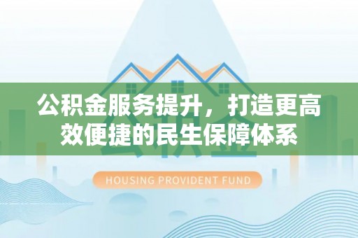 源汇公积金服务提升，打造更高效便捷的民生保障体系