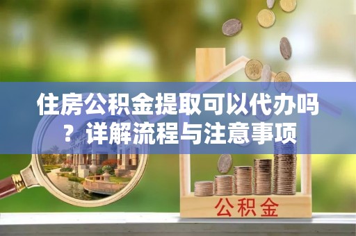源汇住房公积金提取可以代办吗？详解流程与注意事项