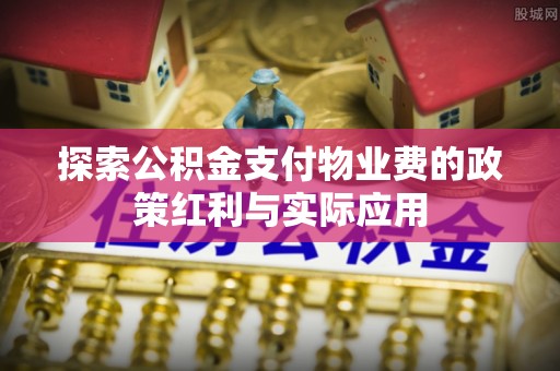 源汇探索公积金支付物业费的政策红利与实际应用