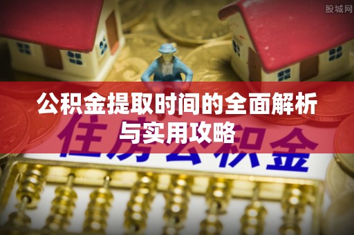 源汇公积金提取时间的全面解析与实用攻略
