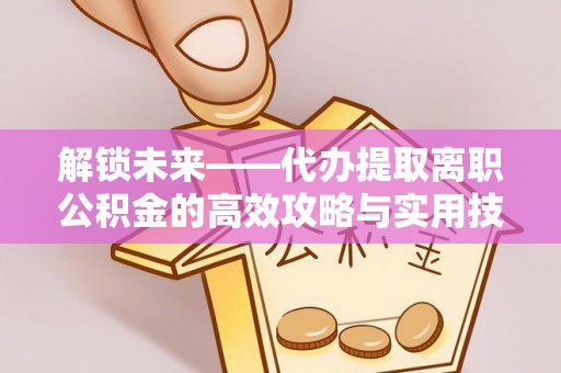 源汇解锁未来——代办提取离职公积金的高效攻略与实用技巧