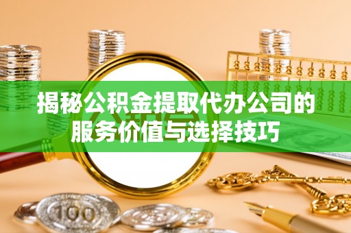 源汇揭秘公积金提取代办公司的服务价值与选择技巧