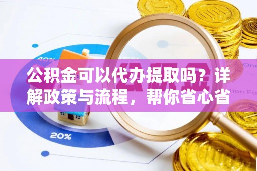 源汇公积金可以代办提取吗？详解政策与流程，帮你省心省力