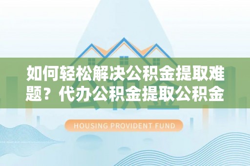 源汇如何轻松解决公积金提取难题？代办公积金提取公积金服务详解