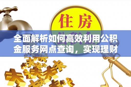 源汇全面解析如何高效利用公积金服务网点查询，实现理财与生活优化