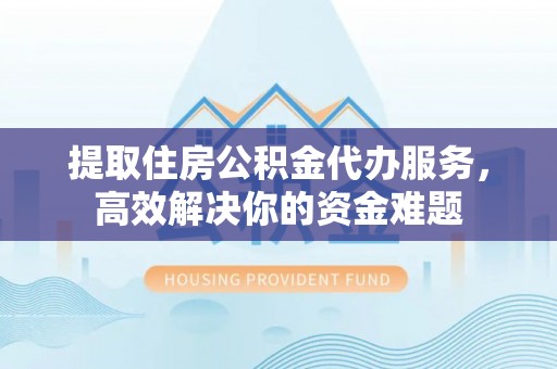 源汇提取住房公积金代办服务，高效解决你的资金难题