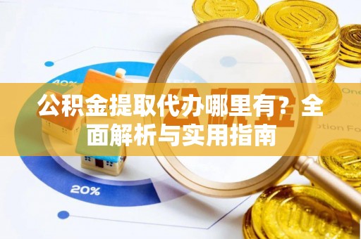 源汇公积金提取代办哪里有？全面解析与实用指南