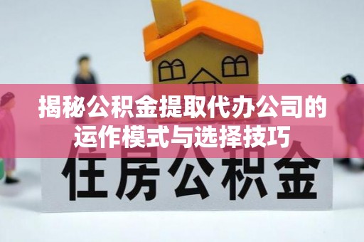 源汇揭秘公积金提取代办公司的运作模式与选择技巧