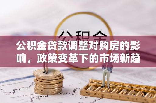 源汇公积金贷款调整对购房的影响，政策变革下的市场新趋势