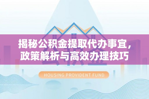 源汇揭秘公积金提取代办事宜，政策解析与高效办理技巧