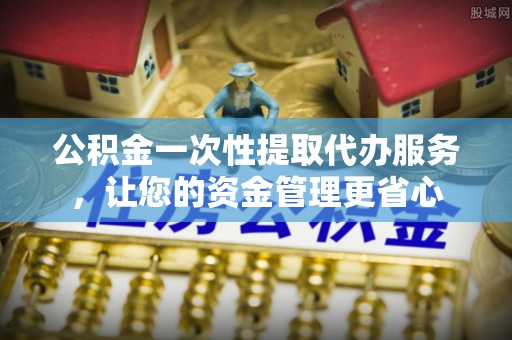 源汇公积金一次性提取代办服务，让您的资金管理更省心