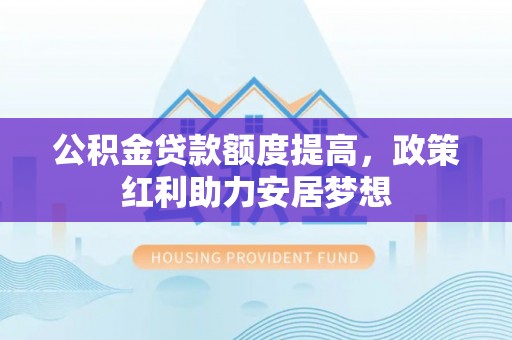源汇公积金贷款额度提高，政策红利助力安居梦想