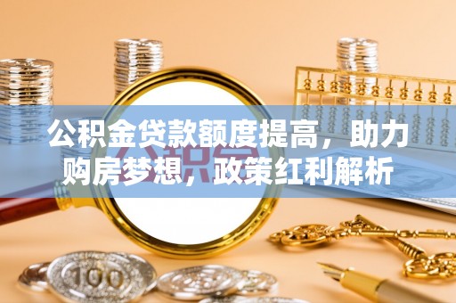 源汇公积金贷款额度提高，助力购房梦想，政策红利解析