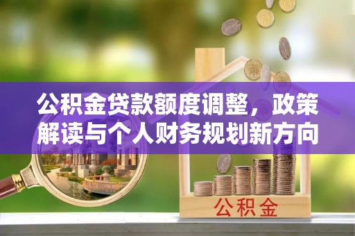 源汇公积金贷款额度调整，政策解读与个人财务规划新方向