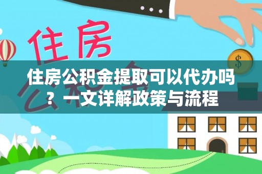 源汇住房公积金提取可以代办吗？一文详解政策与流程