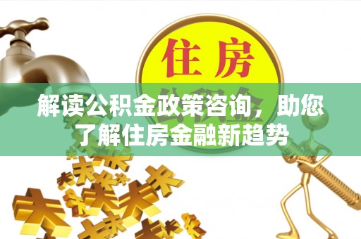源汇解读公积金政策咨询，助您了解住房金融新趋势