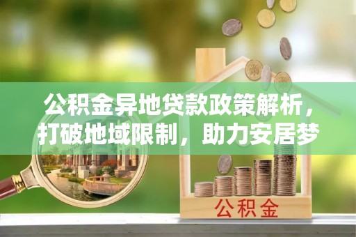 源汇公积金异地贷款政策解析，打破地域限制，助力安居梦想