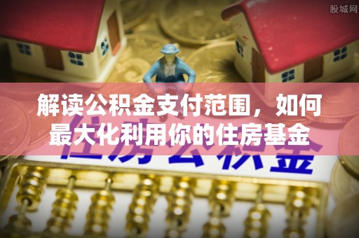 源汇解读公积金支付范围，如何最大化利用你的住房基金