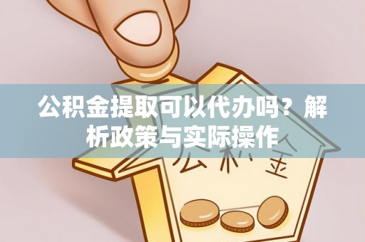 源汇公积金提取可以代办吗？解析政策与实际操作