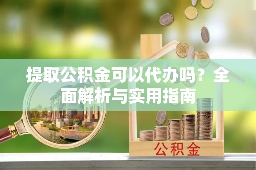 源汇提取公积金可以代办吗？全面解析与实用指南