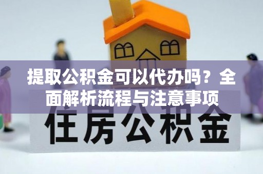 源汇提取公积金可以代办吗？全面解析流程与注意事项