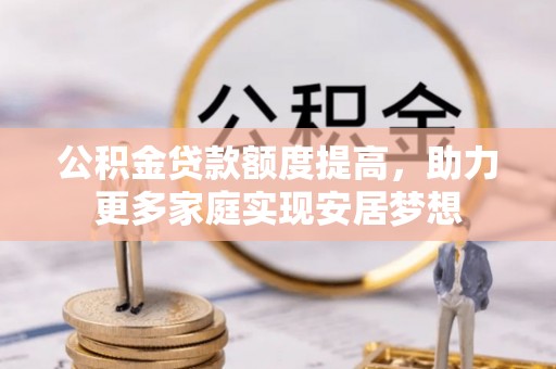 源汇公积金贷款额度提高，助力更多家庭实现安居梦想
