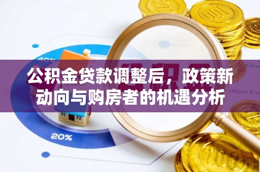 源汇公积金贷款调整后，政策新动向与购房者的机遇分析