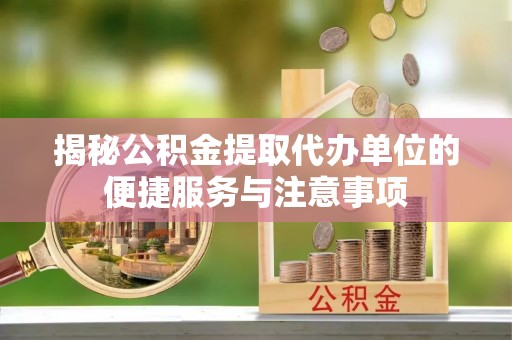 源汇揭秘公积金提取代办单位的便捷服务与注意事项