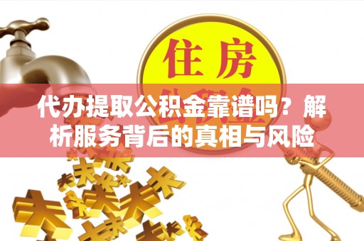 源汇代办提取公积金靠谱吗？解析服务背后的真相与风险