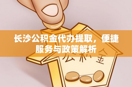 源汇长沙公积金代办提取，便捷服务与政策解析