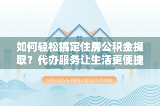 源汇如何轻松搞定住房公积金提取？代办服务让生活更便捷