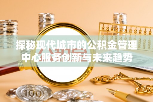 源汇探秘现代城市的公积金管理中心服务创新与未来趋势