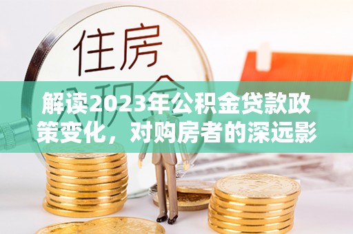 源汇解读2023年公积金贷款政策变化，对购房者的深远影响