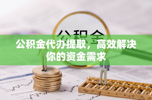源汇公积金代办提取，高效解决你的资金需求