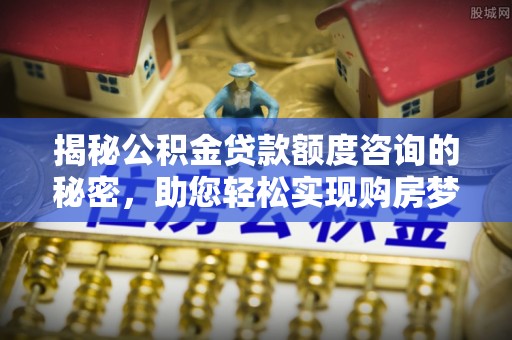 源汇揭秘公积金贷款额度咨询的秘密，助您轻松实现购房梦想