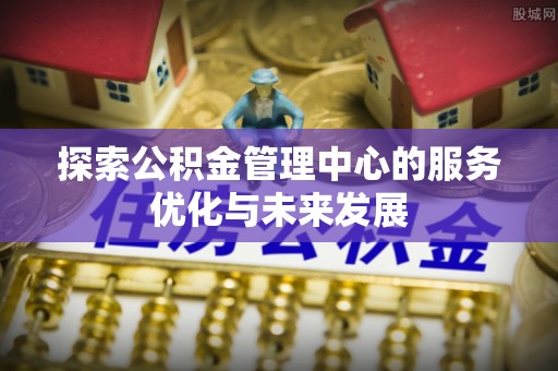 源汇探索公积金管理中心的服务优化与未来发展