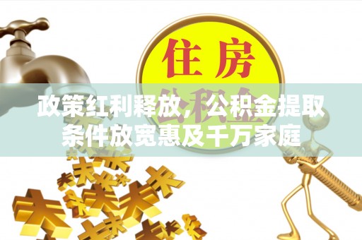 源汇政策红利释放，公积金提取条件放宽惠及千万家庭
