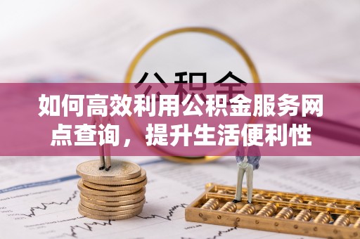 源汇如何高效利用公积金服务网点查询，提升生活便利性