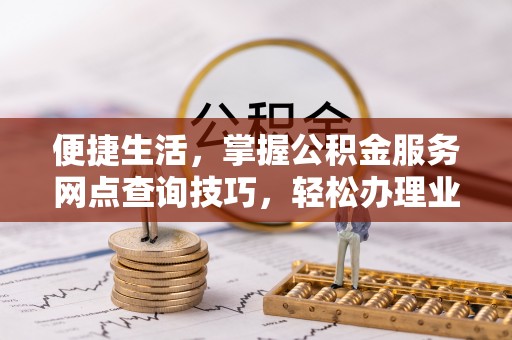 源汇便捷生活，掌握公积金服务网点查询技巧，轻松办理业务